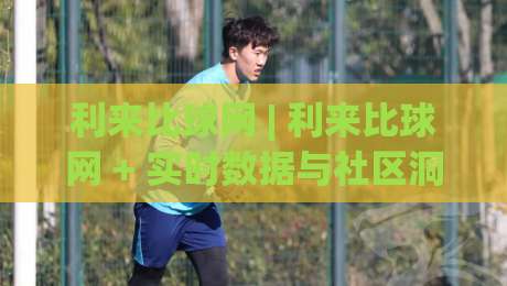 利来比球网 | 利来比球网 + 实时数据与社区洞察，为何老球迷都在悄悄换阵地？-今晚靠谱最火让球网直播指南蓝光低水无需注册观看