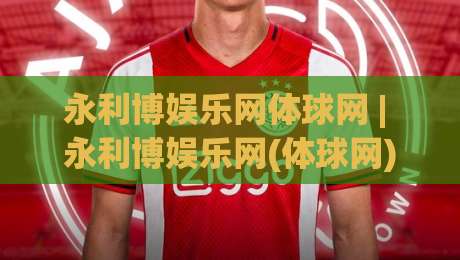 永利博娱乐网体球网 | 永利博娱乐网(体球网) 数据流下的观赛新视角：从实时比分到战术脉络的沉浸式体验-网上热门押球站对比大礼包导航小球粤语解说高水