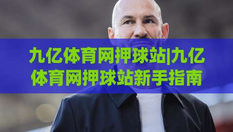 九亿体育网押球站|九亿体育网押球站新手指南：从界面到互动，2026年体验全记录-线上十大最稳押球站波胆积分榜超清网站新用户免费