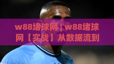 w88堵球网 | w88堵球网【实战】从数据流到决策链的完整拆解 (w88堵球网)-最全手机信誉买球网链接受让视频半全场动画水位