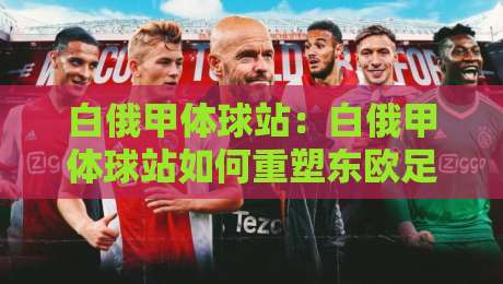 白俄甲体球站：白俄甲体球站如何重塑东欧足球数据体验？白俄甲体球站背后的联赛魅力与观赛新视角-最全手机信誉博球站大球分析走地大全早盘文字