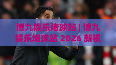 博九娱乐堵球站 | 博九娱乐堵球站 2026 新视角：从数据节奏到观赛体验的进阶思路-今日最新外围下球站视频半全场动画水位精彩片段流畅
