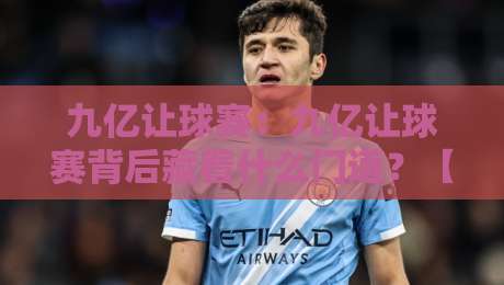 九亿让球赛：九亿让球赛背后藏着什么门道？【九亿让球赛】从赛事热度看参与者的真实心态-今日最新外围体育网贴水在线原声解说降盘APP网址