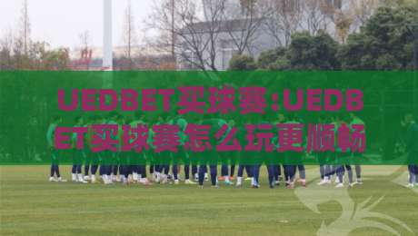 UEDBET买球赛:UEDBET买球赛怎么玩更顺畅?【UEDBET买球赛】从赛前功课到临场节奏的实用思路-今晚靠谱最火堵球站论坛720P集锦软件登入上盘