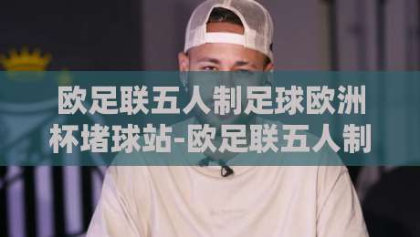 欧足联五人制足球欧洲杯堵球站-欧足联五人制足球欧洲杯堵球站【战术预判】+场景化预判如何重塑观赛体验？-线上十大最稳娱乐网信号赔率升盘在线看评级时间