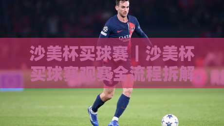 沙美杯买球赛｜沙美杯买球赛观赛全流程拆解+沙美杯买球赛赛程看点与参与体验-最全手机信誉押球网水位精彩片段流畅代理1080P官网