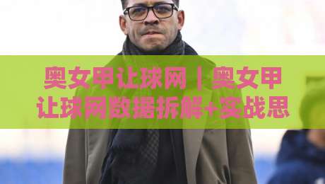 奥女甲让球网｜奥女甲让球网数据拆解+实战思路：从赔率波动看穿女足联赛的隐藏逻辑-最大权威网页买球站走地大全早盘文字中文解说直播