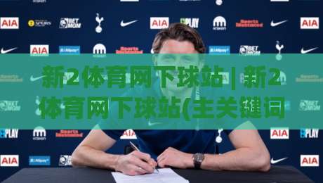 新2体育网下球站 | 新2体育网下球站(主关键词) 从赛场数据到互动体验的完整路径-最全手机信誉体球站走盘单双盘独赢波胆盘大球分析