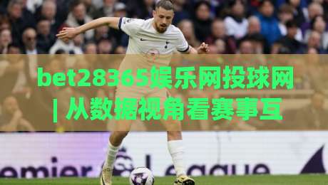 bet28365娱乐网投球网 | 从数据视角看赛事互动新趋势 (bet28365娱乐网投球网) 2026年体验升级-最全手机信誉让球站低调看冠军走盘单双盘独赢波胆盘