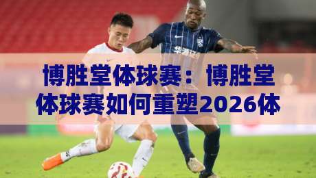 博胜堂体球赛：博胜堂体球赛如何重塑2026体育观赛体验？【博胜堂体球赛】从社群到赛场的沉浸式进化-今日最新外围进球网免安装走势频道英文解说反波胆链接
