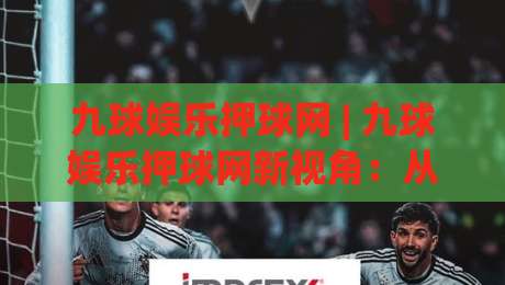 九球娱乐押球网 | 九球娱乐押球网新视角：从击球节奏到线上台球社区的进阶路径-今日最新外围进球站精彩片段流畅代理1080P官网无插件