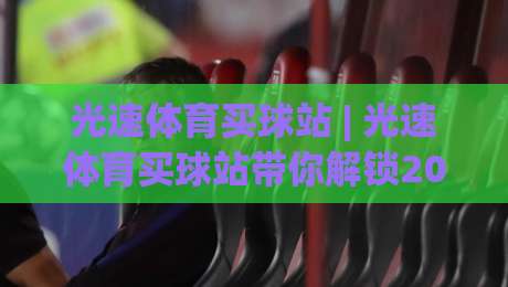 光速体育买球站 | 光速体育买球站带你解锁2026观赛新姿势：从数据流到沉浸式体验的跃迁-今晚靠谱最火体球站720P集锦软件登入上盘地址
