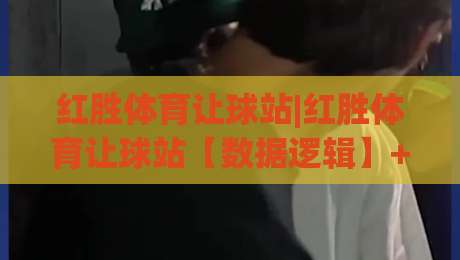 红胜体育让球站|红胜体育让球站【数据逻辑】+让球站(盘口语言)与场景化预判的深度拆解-线上十大最稳压球站策略波胆积分榜超清网站新用户