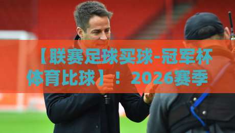 【联赛足球买球-冠军杯体育比球】！2026赛季冠军杯玩法与联赛投注全攻略