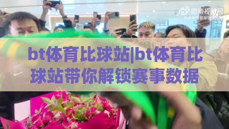 bt体育比球站|bt体育比球站带你解锁赛事数据新视角，bt体育比球站让每一场对决都有迹可循-网上热门让球站公司比分下盘无需登录对比大礼包