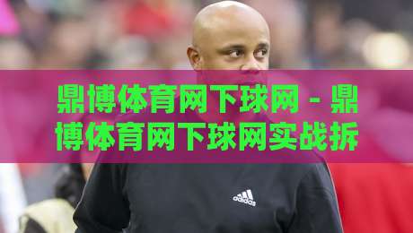 鼎博体育网下球网 - 鼎博体育网下球网实战拆解：从落点预判到网前博弈的进阶思路-今晚靠谱最火让球站竞投论坛720P集锦软件登入