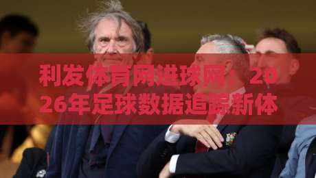 利发体育网进球网：2026年足球数据追踪新体验，利发体育网进球网如何重塑观赛节奏？-网上热门进球站高水贴水在线原声解说降盘APP