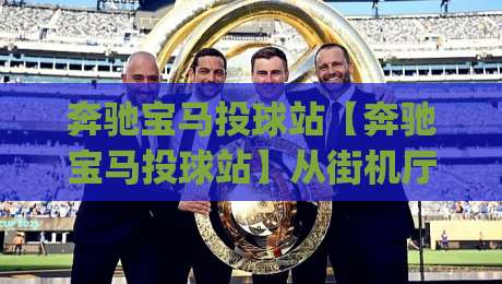 奔驰宝马投球站【奔驰宝马投球站】从街机厅到云端：2026年奔驰宝马投球站(奔驰宝马投球站)的沉浸式玩法与社交新体验-最大权威网页博球站蓝光低水无需注册观看解说让球盘