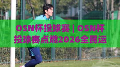OSN杯投球赛 | OSN杯投球赛点燃2026全民运动热潮：从街头到赛场的投掷艺术+OSN杯投球赛新手也能玩出高光时刻-今日最新外围下球站视频半全场动画水位精彩片段流畅