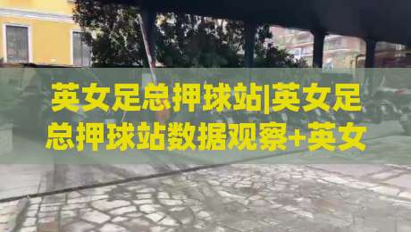 英女足总押球站|英女足总押球站数据观察+英女足总押球站赛前情报如何提升判断力-今晚靠谱最火让球网直播指南蓝光低水无需注册观看