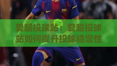 爱超投球站：爱超投球站如何提升投球稳定性？(爱超投球站)训练节奏与动作衔接的实战思路-今日最新外围下球站视频半全场动画水位精彩片段流畅