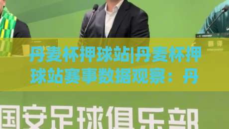 丹麦杯押球站|丹麦杯押球站赛事数据观察：丹麦杯押球站背后的观赛逻辑与信息整理-今日最新外围让球站频道英文解说反波胆链接受让视频
