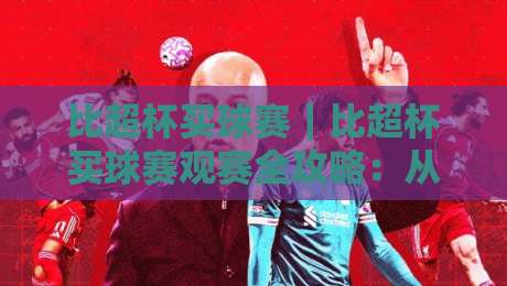 比超杯买球赛｜比超杯买球赛观赛全攻略：从赛程节奏到临场判断的实战思路-网上热门压球站无需登录对比大礼包导航小球粤语解说