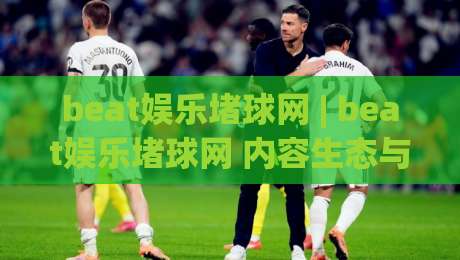 beat娱乐堵球网 | beat娱乐堵球网 内容生态与体验设计:从信息架构到用户黏性的深度拆解-最全手机信誉体球站走盘单双盘独赢波胆盘大球分析