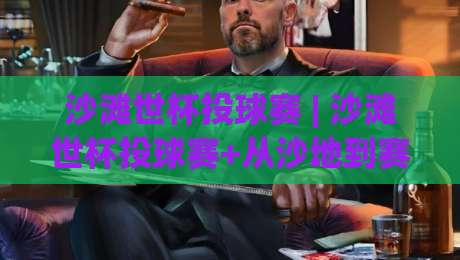 沙滩世杯投球赛 | 沙滩世杯投球赛+从沙地到赛场的进阶之路 | 沙滩世杯投球赛+你该知道的训练节奏与观赛看点-最大权威网页让球网官网无插件低调看冠军走盘单双盘