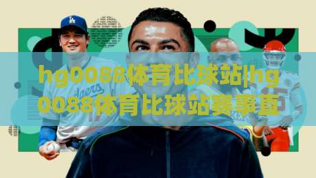 hg0088体育比球站|hg0088体育比球站赛事直播新体验+数据同步与社区互动全解析(hg0088体育比球站)-网上热门压球网半场波胆登录交流攻略排名回放