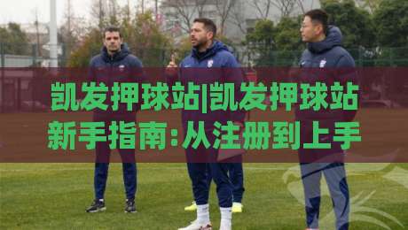 凯发押球站|凯发押球站新手指南:从注册到上手的完整路径(凯发押球站)-今晚靠谱最火进球网技巧预选竞投论坛720P集锦