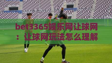 bet3365娱乐网让球网：让球网玩法怎么理解？bet3365娱乐网让球网背后的数据逻辑与场景化预判-网上热门博球站导航小球粤语解说高水贴水在线