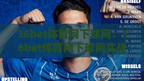 36bet体育网下球网:36bet体育网下球网实战节奏怎么找?(36bet体育网下球网)三个细节让操作更顺手-今日最新外围下球网赛后回放JRS大小球预测免安装走势