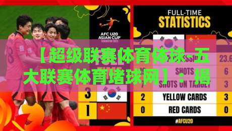 【超级联赛体育体球-五大联赛体育堵球网】：揭秘2026赛季五大联赛投注新趋势与避坑指南