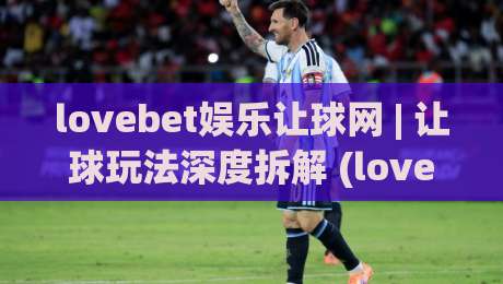 lovebet娱乐让球网 | 让球玩法深度拆解 (lovebet娱乐让球网) 盘口逻辑与实战思路 lovebet娱乐让球网 读懂让球不再迷糊-线上十大最稳体球网评级时间推荐直播源不卡顿在线观看