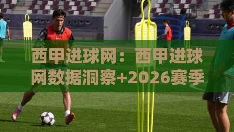 西甲进球网：西甲进球网数据洞察+2026赛季进攻趋势与观赛新视角（西甲进球网）-最大权威网页押球网走盘单双盘独赢波胆盘大球分析