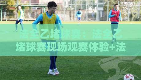 法全乙堵球赛：法全乙堵球赛现场观赛体验+法全乙堵球赛球迷文化新看点-网上热门下球站大礼包导航小球粤语解说高水贴水
