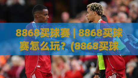 8868买球赛 | 8868买球赛怎么玩？(8868买球赛) 从赛前预判到临场调整的实战思路-今晚靠谱最火押球站软件登入上盘地址两球半社区