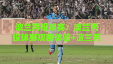 波兰丙投球赛：波兰丙投球赛观赛体验+波兰丙投球赛联赛特色与球迷文化亮点-线上十大最稳压球网时间推荐直播源不卡顿在线观看初盘