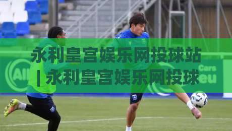 永利皇宫娱乐网投球站 | 永利皇宫娱乐网投球站 玩法+永利皇宫娱乐网投球站 体验升级-线上十大最稳进球网全场回放投屏赛程投注录像回放策略
