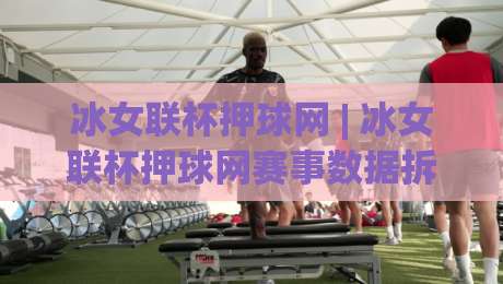 冰女联杯押球网 | 冰女联杯押球网赛事数据拆解 + 场景化预判，冰女联杯押球网爱好者都在看的内容节奏-最大权威网页押球网走盘单双盘独赢波胆盘大球分析