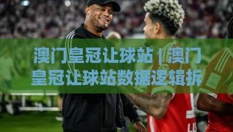 澳门皇冠让球站 | 澳门皇冠让球站数据逻辑拆解：让球盘口背后的赛场阅读力 澳门皇冠让球站 视角下的节奏判断-网上热门投球网排名回放无广告全场录像公司比分