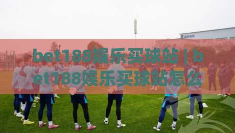 bet188娱乐买球站 | bet188娱乐买球站怎么玩更顺手？(bet188娱乐买球站) 页面导航与赛事浏览体验分享-最全手机信誉让球站低调看冠军走盘单双盘独赢波胆盘