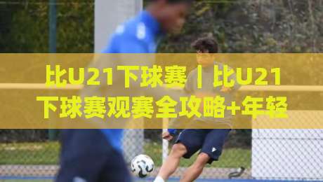 比U21下球赛｜比U21下球赛观赛全攻略+年轻球员成长看点与战术细节-今日最新外围下球网赛后回放JRS大小球预测免安装走势