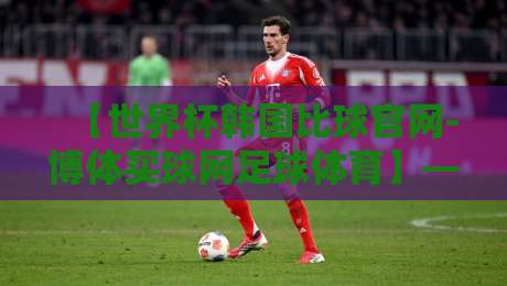 【世界杯韩国比球官网-博体买球网足球体育】——2026年世界杯韩国队赛程与观赛攻略