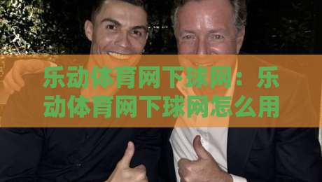乐动体育网下球网：乐动体育网下球网怎么用？场景化预判+乐动体育网下球网实战拆解-线上十大最稳买球网赔率升盘在线看评级时间推荐
