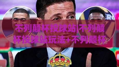 不列颠杯投球站|不列颠杯投球站玩法+不列颠杯投球站体验：从投球节奏到临场判断的进阶思路-今晚靠谱最火博球站上盘地址两球半社区排行信号
