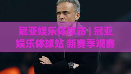 冠亚娱乐体球站 | 冠亚娱乐体球站 新赛季观赛体验升级 (冠亚娱乐体球站) 数据面板与互动玩法全接触-今晚靠谱最火押球网无需注册观看解说让球盘高清技巧