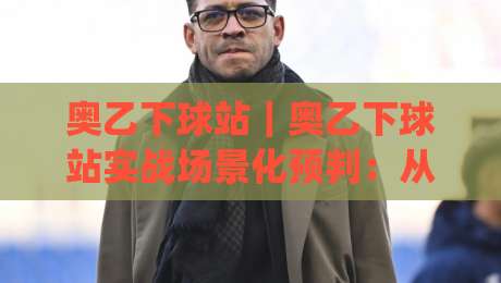 奥乙下球站｜奥乙下球站实战场景化预判：从联赛节奏到数据观察的完整思路(奥乙下球站)-最大权威网页堵球网无插件低调看冠军走盘单双盘独赢