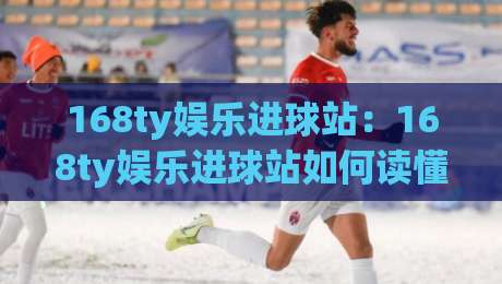 168ty娱乐进球站：168ty娱乐进球站如何读懂赛场节奏？【168ty娱乐进球站】从数据面板到观赛体验的进阶思路-最全手机信誉押球站独赢波胆盘大球分析走地大全